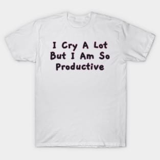 I Cry a Lot but I am so Productive. T-Shirt